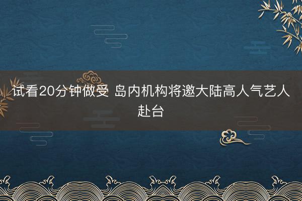 试看20分钟做受 岛内机构将邀大陆高人气艺人赴台