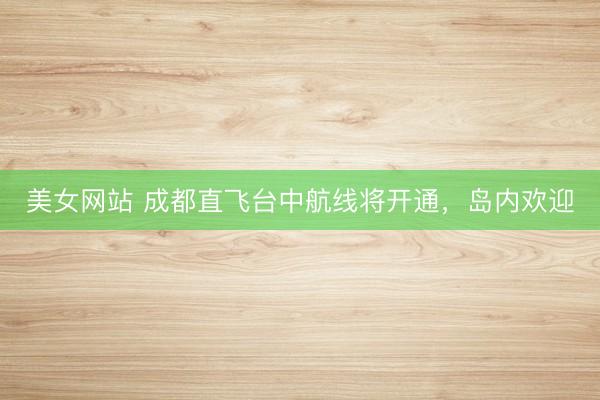 美女网站 成都直飞台中航线将开通，岛内欢迎