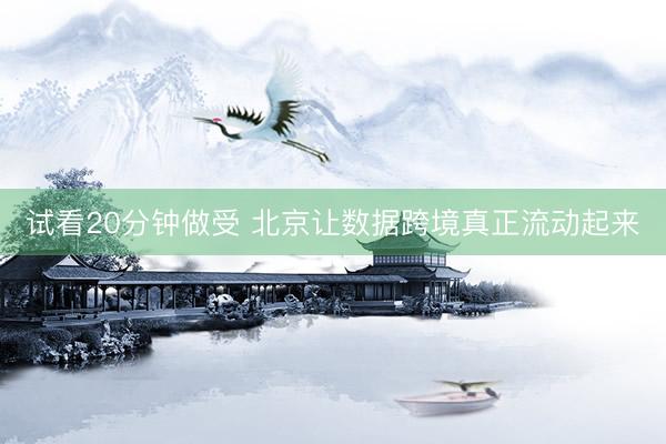 试看20分钟做受 北京让数据跨境真正流动起来