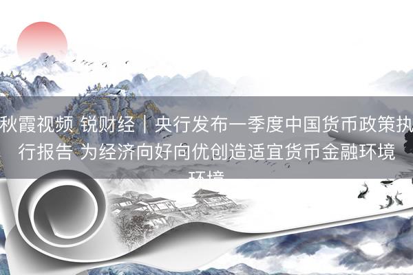 秋霞视频 锐财经｜央行发布一季度中国货币政策执行报告 为经济向好向优创造适宜货币金融环境