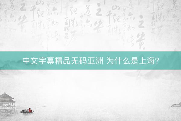 中文字幕精品无码亚洲 为什么是上海？