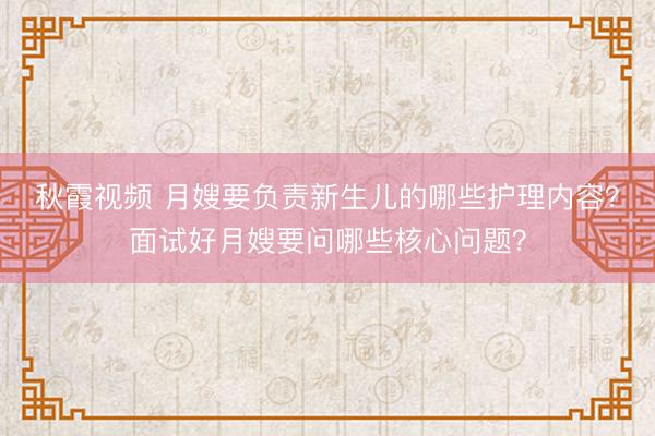 秋霞视频 月嫂要负责新生儿的哪些护理内容？面试好月嫂要问哪些核心问题？