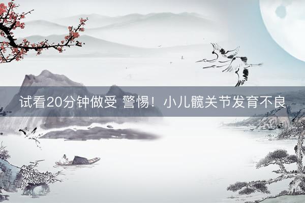 试看20分钟做受 警惕！小儿髋关节发育不良