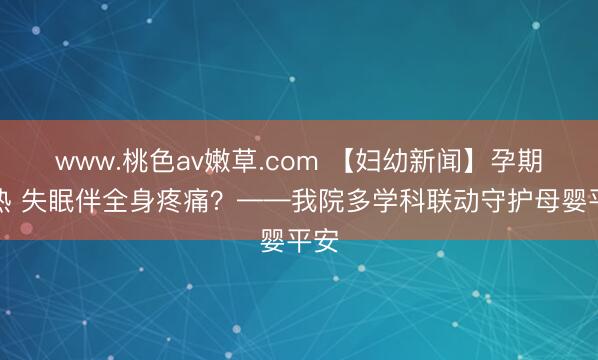 www.桃色av嫩草.com 【妇幼新闻】孕期发热 失眠伴全身疼痛？——我院多学科联动守护母婴平安