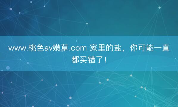 www.桃色av嫩草.com 家里的盐，你可能一直都买错了！