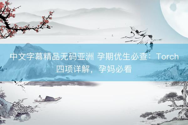 中文字幕精品无码亚洲 孕期优生必查：Torch四项详解，孕妈必看