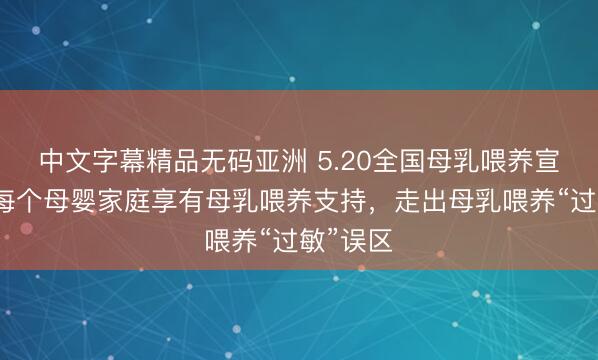 中文字幕精品无码亚洲 5.20全国母乳喂养宣传日｜每个母婴家庭享有母乳喂养支持，走出母乳喂养“过敏”误区