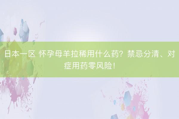日本一区 怀孕母羊拉稀用什么药？禁忌分清、对症用药零风险！