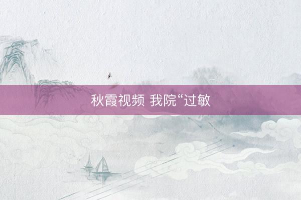 秋霞视频 我院“过敏