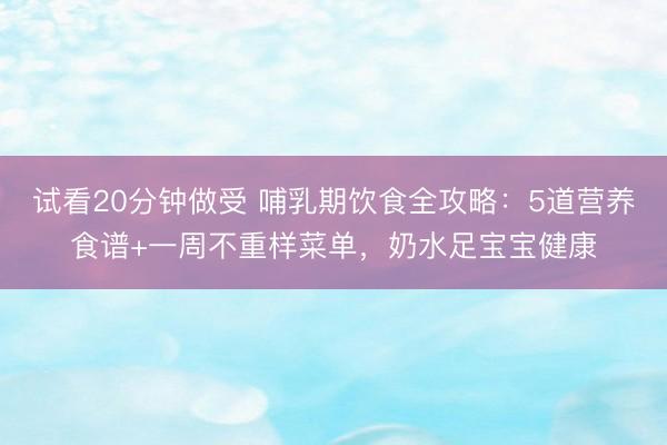 试看20分钟做受 哺乳期饮食全攻略：5道营养食谱+一周不重样菜单，奶水足宝宝健康