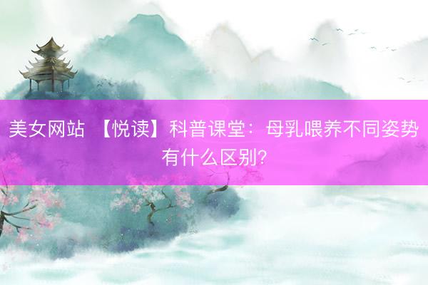 美女网站 【悦读】科普课堂：母乳喂养不同姿势有什么区别？