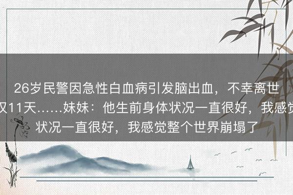 26岁民警因急性白血病引发脑出血，不幸离世！从确诊到离世仅11天……妹妹：他生前身体状况一直很好，我感觉整个世界崩塌了