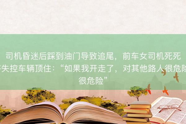 司机昏迷后踩到油门导致追尾，前车女司机死死将失控车辆顶住：“如果我开走了，对其他路人很危险”