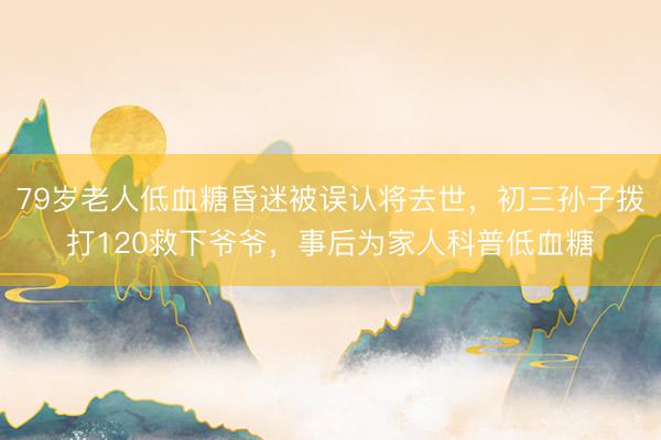 79岁老人低血糖昏迷被误认将去世，初三孙子拨打120救下爷爷，事后为家人科普低血糖