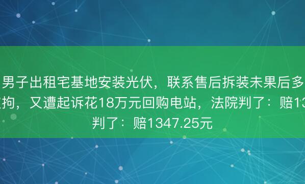 男子出租宅基地安装光伏，联系售后拆装未果后多次拉闸被拘，又遭起诉花18万元回购电站，法院判了：赔1347.25元