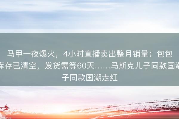 马甲一夜爆火，4小时直播卖出整月销量；包包官网库存已清空，发货需等60天……马斯克儿子同款国潮走红