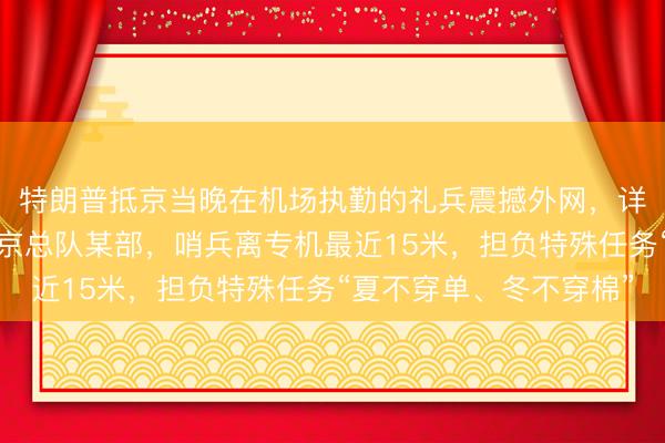 特朗普抵京当晚在机场执勤的礼兵震撼外网，详情披露：来自武警北京总队某部，哨兵离专机最近15米，担负特殊任务“夏不穿单、冬不穿棉”