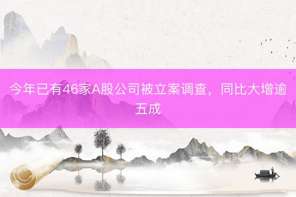 今年已有46家A股公司被立案调查，同比大增逾五成