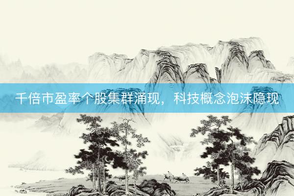 千倍市盈率个股集群涌现，科技概念泡沫隐现