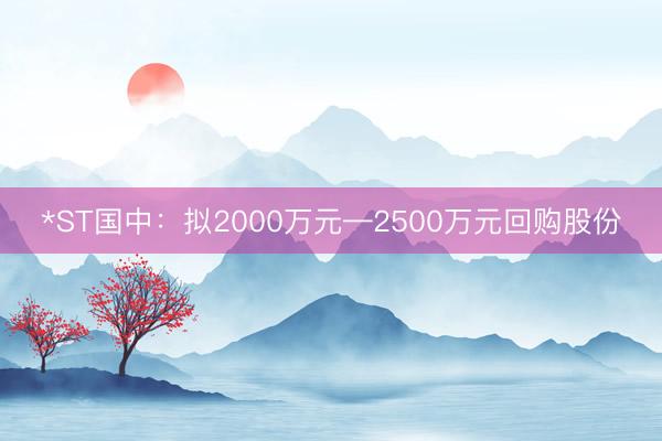 *ST国中：拟2000万元—2500万元回购股份