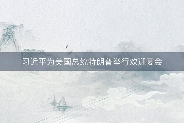 习近平为美国总统特朗普举行欢迎宴会