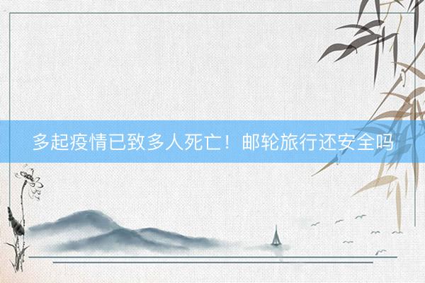 多起疫情已致多人死亡!邮轮旅行还安全吗
