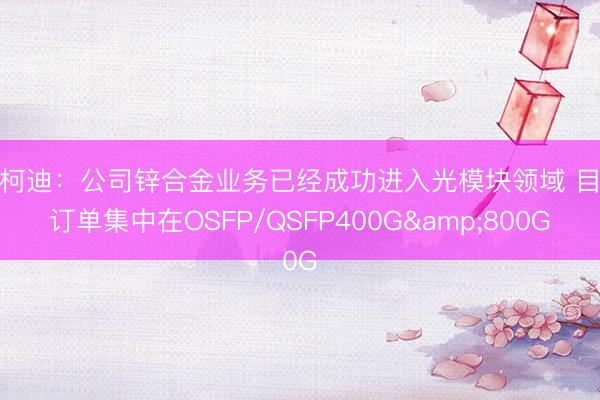爱柯迪：公司锌合金业务已经成功进入光模块领域 目前订单集中在OSFP/QSFP400G&800G