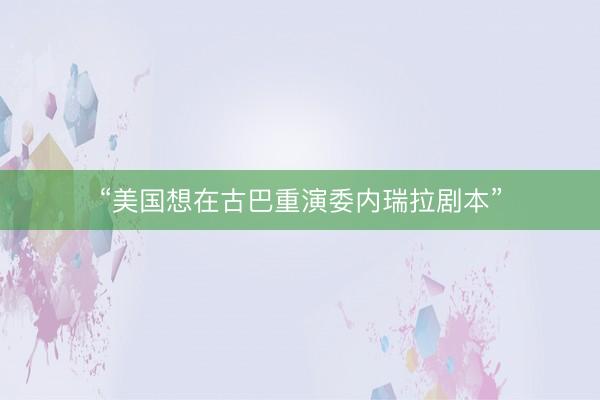 “美国想在古巴重演委内瑞拉剧本”