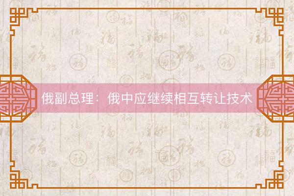 俄副总理：俄中应继续相互转让技术