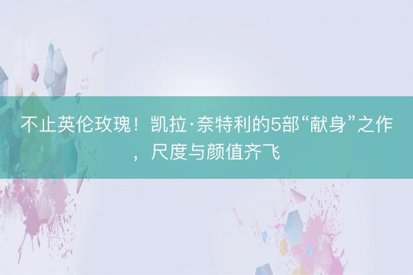 不止英伦玫瑰！凯拉·奈特利的5部“献身”之作，尺度与颜值齐飞