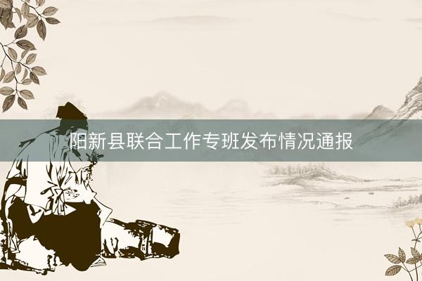 阳新县联合工作专班发布情况通报