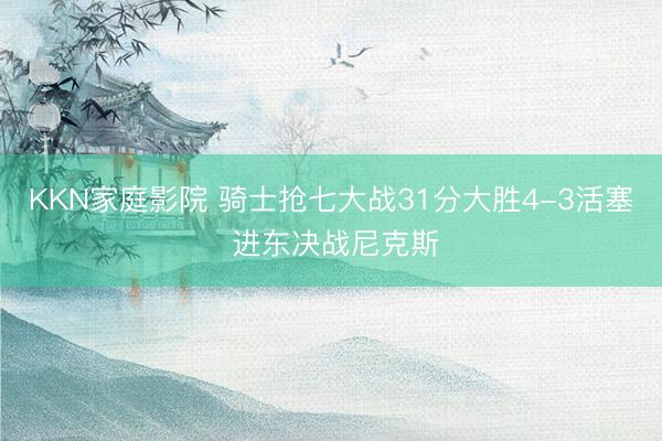 KKN家庭影院 骑士抢七大战31分大胜4-3活塞 进东决战尼克斯