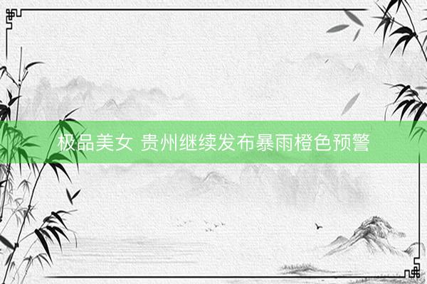 极品美女 贵州继续发布暴雨橙色预警