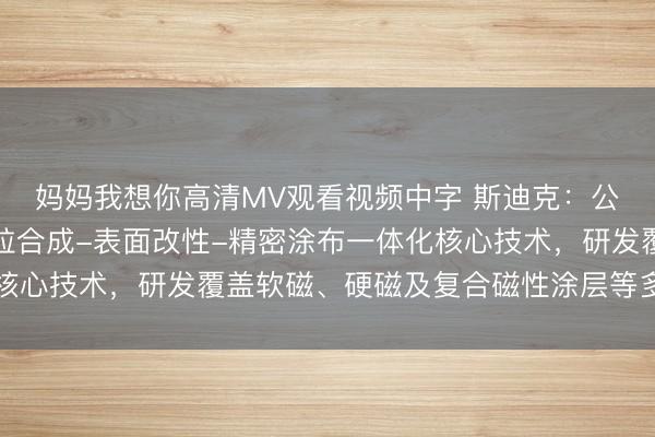 妈妈我想你高清MV观看视频中字 斯迪克：公司已全面掌握磁性颗粒合成-表面改性-精密涂布一体化核心技术，研发覆盖软磁、硬磁及复合磁性涂层等多品类产品