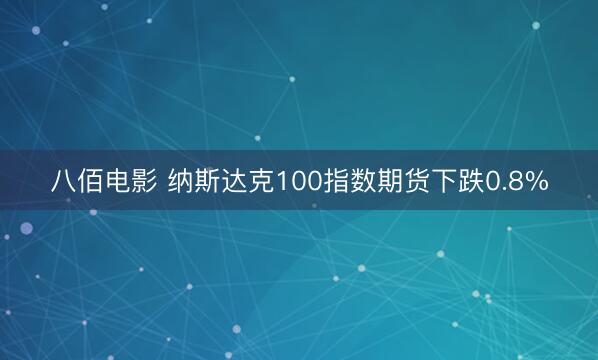 八佰电影 纳斯达克100指数期货下跌0.8%