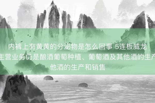 内裤上有黄黄的分泌物是怎么回事 5连板威龙股份：主营业务仍是酿酒葡萄种植、葡萄酒及其他酒的生产和销售