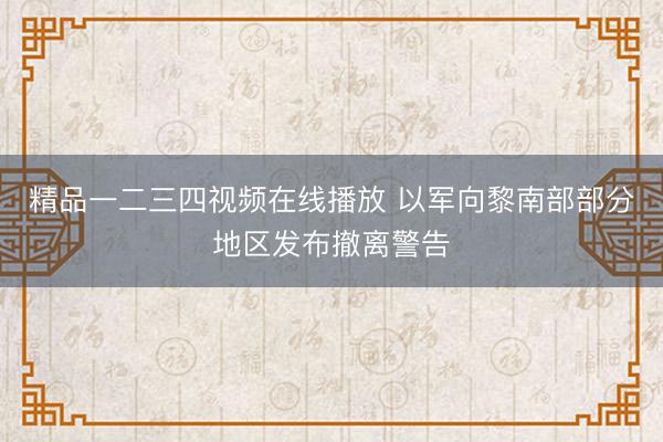 精品一二三四视频在线播放 以军向黎南部部分地区发布撤离警告