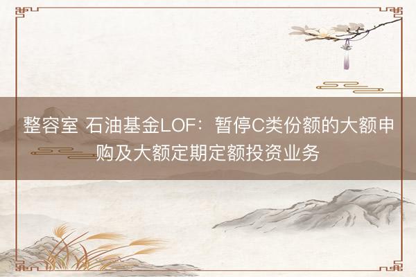 整容室 石油基金LOF：暂停C类份额的大额申购及大额定期定额投资业务