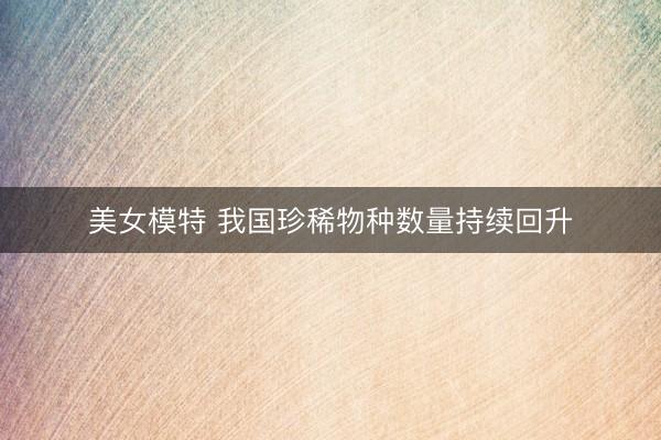 美女模特 我国珍稀物种数量持续回升