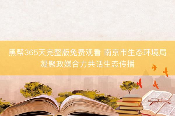 黑帮365天完整版免费观看 南京市生态环境局凝聚政媒合力共话生态传播