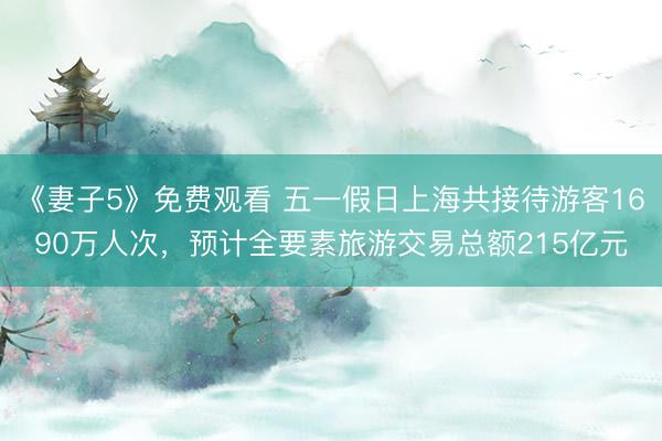 《妻子5》免费观看 五一假日上海共接待游客1690万人次,预计全要素旅游交易总额215亿元