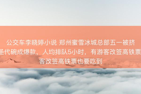 公交车李晓婷小说 郑州蜜雪冰城总部五一被挤爆！9元圣代碗成爆款，人均排队5小时，<a href=