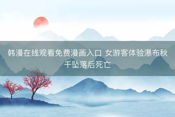 韩漫在线观看免费漫画入口 女游客体验瀑布秋千坠落后死亡