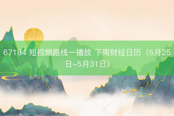 67194 短视频路线一播放 下周财经日历（5月25日-5月31日）