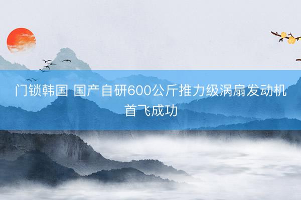 门锁韩国 国产自研600公斤推力级涡扇发动机首飞成功