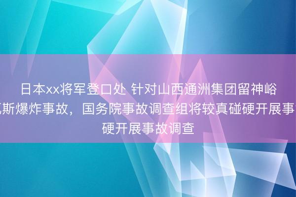 日本xx将军登口处 针对山西通洲集团留神峪煤矿瓦斯爆炸事故,国务院事故调查组将较真碰硬开展事故调查