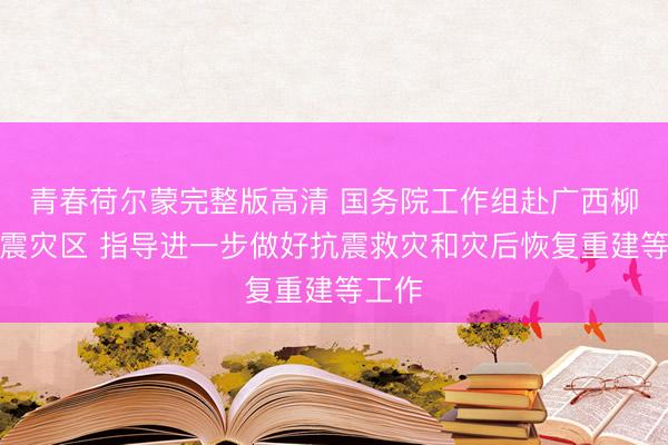 青春荷尔蒙完整版高清 国务院工作组赴广西柳州地震灾区 指导进一步做好抗震救灾和灾后恢复重建等工作