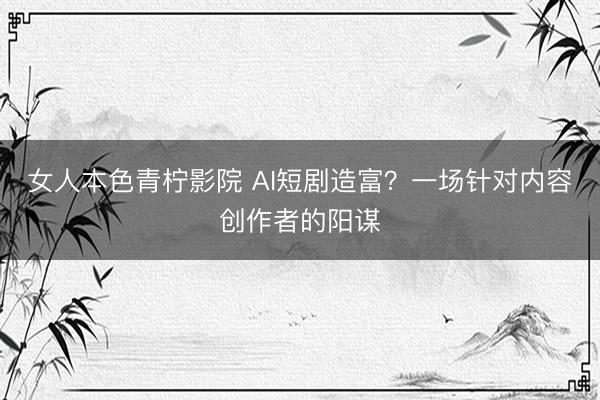 女人本色青柠影院 AI短剧造富？一场针对内容创作者的阳谋