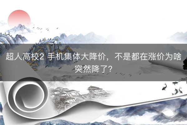 超人高校2 手机集体大降价，不是都在涨价为啥突然降了？