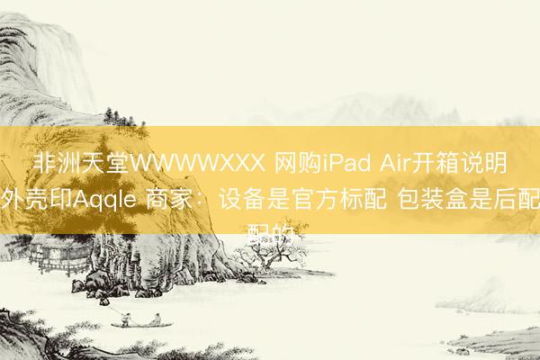 非洲天堂WWWWXXX 网购iPad Air开箱说明书外壳印Aqqle 商家：设备是官方标配 包装盒是后配的